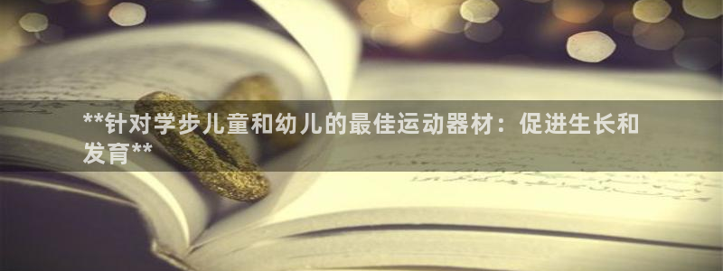 尊龙凯时-人生就是博中国官网首页：**针对学步儿童和幼儿的最