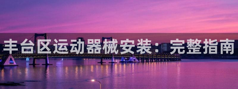 尊龙app官网登录：丰台区运动器械安装：完整指南