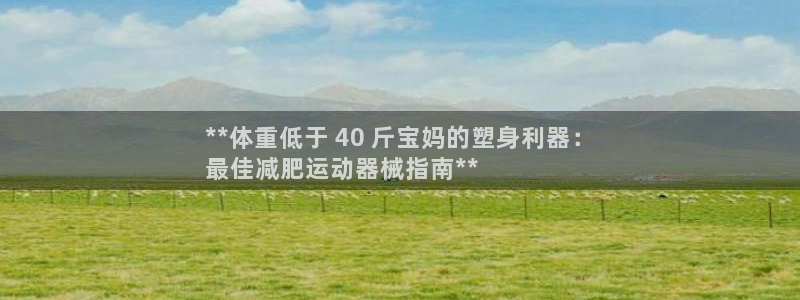 凯时k88最新：**体重低于 40 斤宝妈的塑身利器：
最佳